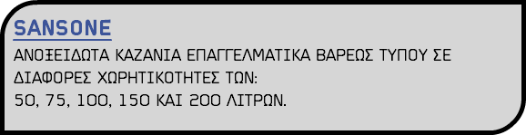 SANSONE ΑΝΟΞΕΙΔΩΤΑ ΚΑΖΑΝΙΑ ΕΠΑΓΓΕΛΜΑΤΙΚΑ ΒΑΡΕΩΣ ΤΥΠΟΥ ΣΕ ΔΙΑΦΟΡΕΣ ΧΩΡΗΤΙΚΟΤΗΤΕΣ ΤΩΝ: 50, 75, 100, 150 ΚΑΙ 200 ΛΙΤΡΩΝ.