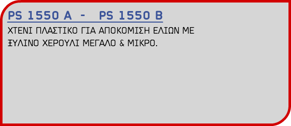 PS 1550 Α - PS 1550 Β ΧΤΕΝΙ ΠΛΑΣΤΙΚΟ ΓΙΑ ΑΠΟΚΟΜΙΣΗ ΕΛΙΩΝ ΜΕ ΞΥΛΙΝΟ ΧΕΡΟΥΛΙ ΜΕΓΑΛΟ & ΜΙΚΡΟ.