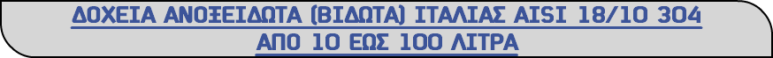 ΔΟΧΕΙΑ ΑΝΟΞΕΙΔΩΤΑ (ΒΙΔΩΤΑ) ΙΤΑΛΙΑΣ ΑΙSΙ 18/10 304 ΑΠΟ 10 ΕΩΣ 100 ΛΙΤΡΑ