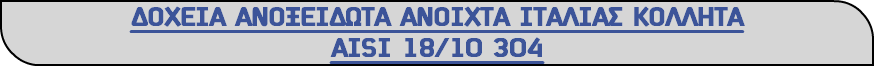ΔΟΧΕΙΑ ΑΝΟΞΕΙΔΩΤΑ ΑΝΟΙΧΤΑ ΙΤΑΛΙΑΣ ΚΟΛΛΗΤΑ ΑΙSΙ 18/10 304